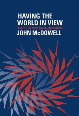 Having the World in View: Essays on Kant, Hegel, and Sellars by McDowell, John