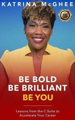 Be Bold Be Brilliant Be You: Lessons from the C-Suite to Accelerate Your Career by McGhee, Katrina