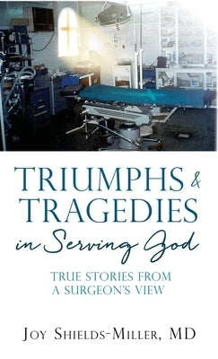 Triumphs & Tragedies in Serving God: True Stories from a Surgeon's View by Shields-Miller, Joy D.