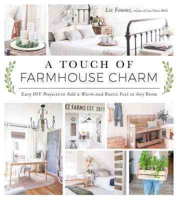 A Touch of Farmhouse Charm: Easy DIY Projects to Add a Warm and Rustic Feel to Any Room by Fourez, Liz