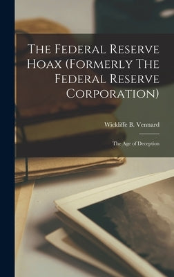 The Federal Reserve Hoax (formerly The Federal Reserve Corporation): the Age of Deception by Vennard, Wickliffe B. 1900-