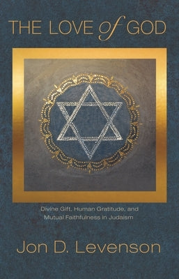 The Love of God: Divine Gift, Human Gratitude, and Mutual Faithfulness in Judaism by Levenson, Jon D.