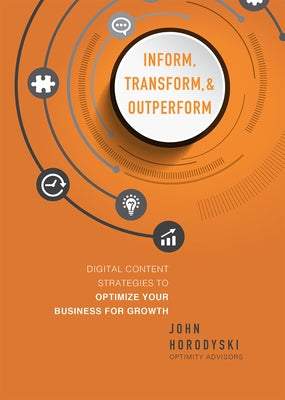 Inform, Transform & Outperform: Digital Content Strategies to Optimize Your Business for Growth by John Horodyski