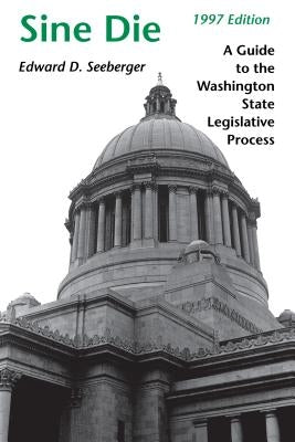 Sine Die: A Guide to the Washington State Legislative Process by Seeberger, Edward D.
