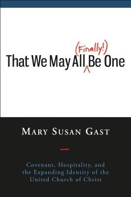 That We May All (Finally!) Be One: Covenant, Hospitality, and the Expanding Identity of the United Church of Christ by , Mary Susan