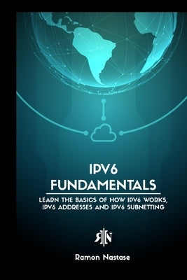 IPv6 Protocol for Beginners: Your Quick Guide for Learning the Fundamentals of the IPv6 Protocol by Nastase, Ramon A.