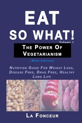 Eat So What! The Power of Vegetarianism Volume 1: Nutrition Guide For Weight Loss, Disease Free, Drug Free, Healthy Long Life by Fonceur, La