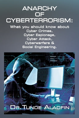 Anarchy of Cyberterrorism: What you should know about Cyber Crimes, Cyber Espionage, Cyber Attack, Cyberwarfare & Social Engineering by Alaofin, Tunde