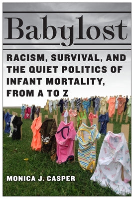 Babylost: Racism, Survival, and the Quiet Politics of Infant Mortality, from A to Z by Casper, Monica J.