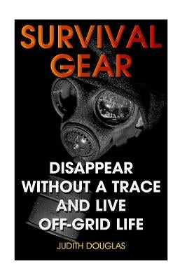 Survival Gear: Disappear Without a Trace And Live Off-Grid Life by Douglas, Judith