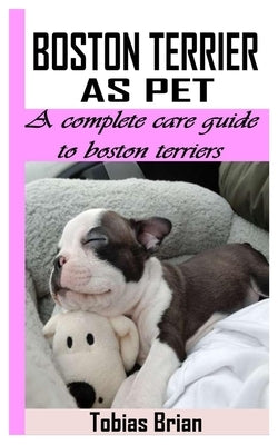 Boston Terrier as Pet: A Complete Care Guide to Boston Terriers by Brian, Tobias