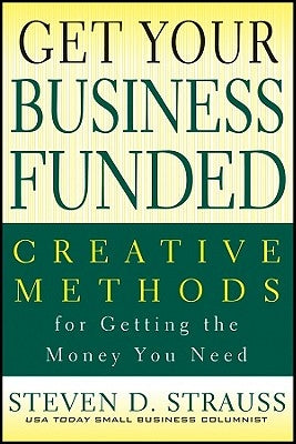 Get Your Business Funded: Creative Methods for Getting the Money You Need by Strauss, Steven D.