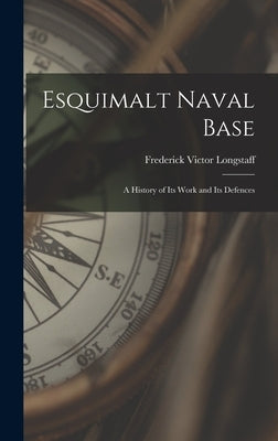 Esquimalt Naval Base: a History of Its Work and Its Defences by Longstaff, Frederick Victor 1879-1961
