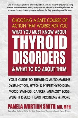 What You Must Know about Thyroid Disorders and What to Do about Them: Your Guide to Treating Autoimmune Dysfunction, Hypo- And Hyperthyroidism, Mood S by Smith, Pamela Wartian