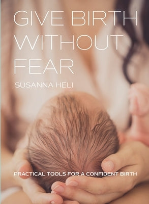 Give Birth Without Fear: Practical Tools for a Confident Birth by Heli, Susanna