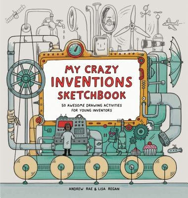 My Crazy Inventions Sketchbook: 50 Awesome Drawing Activities for Young Inventors by Regan, Lisa