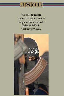 Understanding the Form, Function, and Logic of Clandestine Insurgent and Terrorist Networks - The First Step in Effective Counternetwork Operations by Joint Special Operations University