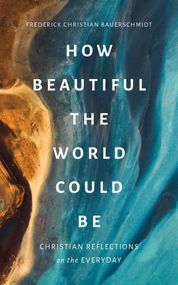 How Beautiful the World Could Be: Christian Reflections on the Everyday by Bauerschmidt, Frederick Christian
