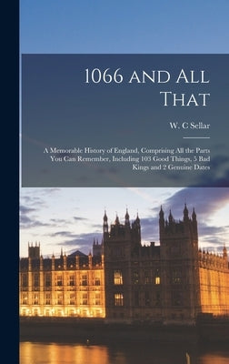 1066 and All That: a Memorable History of England, Comprising All the Parts You Can Remember, Including 103 Good Things, 5 Bad Kings and by Sellar, W. C.