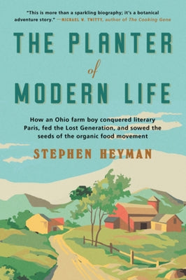 The Planter of Modern Life: How an Ohio Farm Boy Conquered Literary Paris, Fed the Lost Generation, and Sowed the Seeds of the Organic Food Moveme by Heyman, Stephen