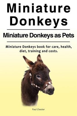 Miniature Donkeys. Miniature Donkeys as Pets. Miniature Donkeys book for care, health, diet, training and costs. by Chester, Paul