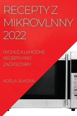 Recepty Z Mikrovlnny 2022: Rychlé a Lahodné Recepty Pro Za&#268;áte&#268;níky by J&#237;lkov&#225;, Ad&#233;la