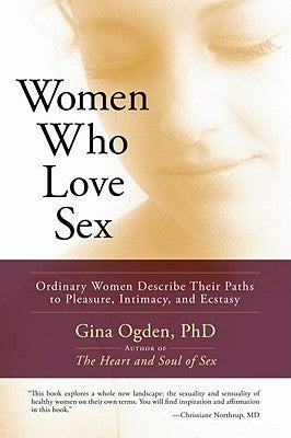 Women Who Love Sex: Ordinary Women Describe Their Paths to Pleasure, Intimacy, and Ecstasy by Ogden, Gina