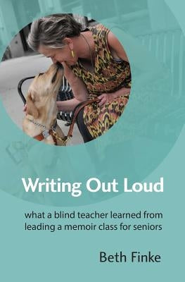 Writing Out Loud: What a Blind Teacher Learned from Leading a Memoir Class for Seniors by Finke, Beth