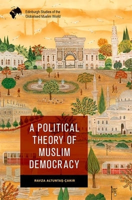 A Political Theory of Muslim Democracy by Altunta&#351;-&#199;ak&#305;r, Ravza