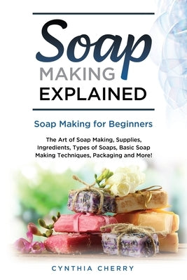 Soap Making Explained: Soap Making for Beginners by Cherry, Cynthia