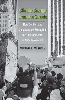 Climate Change from the Streets: How Conflict and Collaboration Strengthen the Environmental Justice Movement by Mendez, Michael