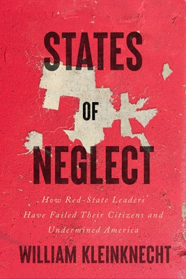 States of Neglect: How Red-State Leaders Have Failed Their Citizens and Undermined America by Kleinknecht, William