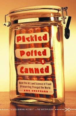 Pickled, Potted, and Canned: How the Art and Science of Food Preserving Changed the World by Shephard, Sue