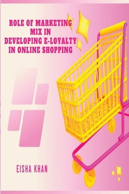 Role of Marketing Mix in Developing E-Loyalty in Online Shopping by Khan, Eisha