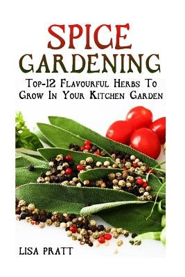 Spice Gardening: Top-1Spice Gardening: Top-12 Flavourful Herbs To Grow In Your Kitchen Garden 2 Flavourful Herbs To Grow In Your Kitche by Pratt, Lisa