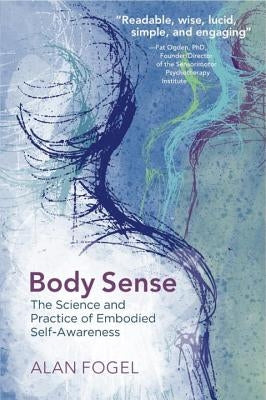 Body Sense: The Science and Practice of Embodied Self-Awareness by Fogel, Alan