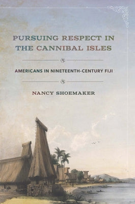 Pursuing Respect in the Cannibal Isles: Americans in Nineteenth-Century Fiji by Shoemaker, Nancy