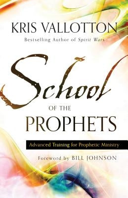 School of the Prophets: Advanced Training for Prophetic Ministry by Vallotton, Kris