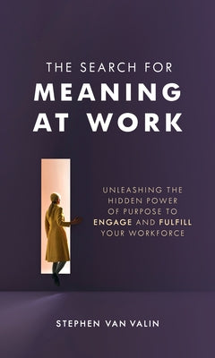 The Search for Meaning at Work: Unleashing the Hidden Power of Purpose to Engage and Fulfill Your Workforce by Van Valin, Steve