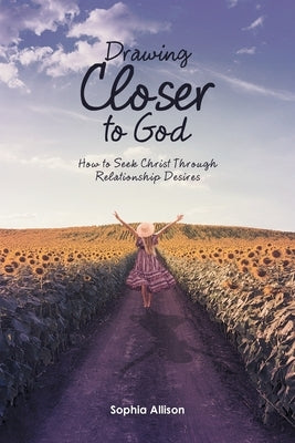 Drawing Closer to God: How to Seek Christ Through Relationship Desires by Allison, Sophia