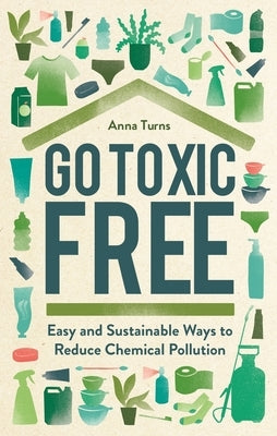 Go Toxic Free: Easy and Sustainable Ways to Reduce Chemical Pollution by Turns, Anna