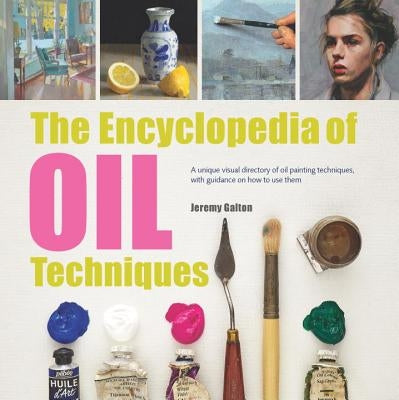 The Encyclopedia of Oil Painting Techniques: A Unique Visual Directory of Oil Painting Techniques, with Guidance on How to Use Them by Galton, Jeremy