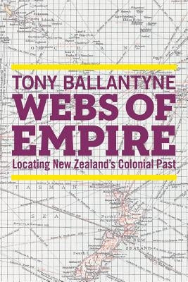 Webs of Empire: Locating New Zealand's Colonial Past by Ballantyne, Tony