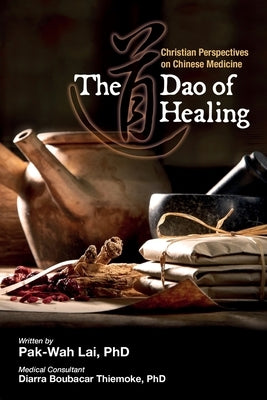 The Dao of Healing: Christian Perspectives on Chinese Medicine by Lai, Pak-Wah