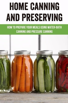 Home Canning And Preserving: How To Prepare Your Meals Using Water-Bath Canning And Pressure Canning: Canning Books For Preserving Food At Home by Cottier, Cathrine