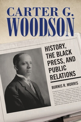 Carter G. Woodson: History, the Black Press, and Public Relations by Morris, Burnis R.