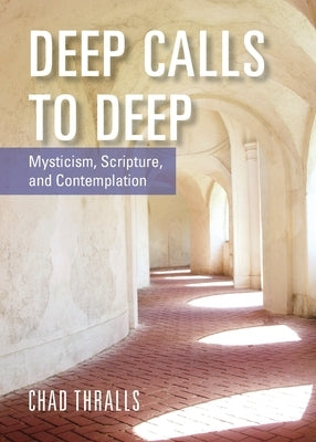 Deep Calls to Deep: Mysticism, Scripture, and Contemplation by Thralls, Chad