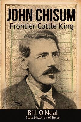 John Chisum: Frontier Cattle King by O'Neal, Bill