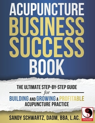 Acupuncture Business Success Book: The Ultimate Step-by-Step Guide for Building and Growing a Profitable Acupuncture Practice by Schwartz, Sandy