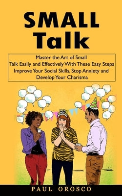 Small Talk: Master the Art of Small Talk Easily and Effectively With These Easy Steps (Improve Your Social Skills, Stop Anxiety an by Orosco, Paul